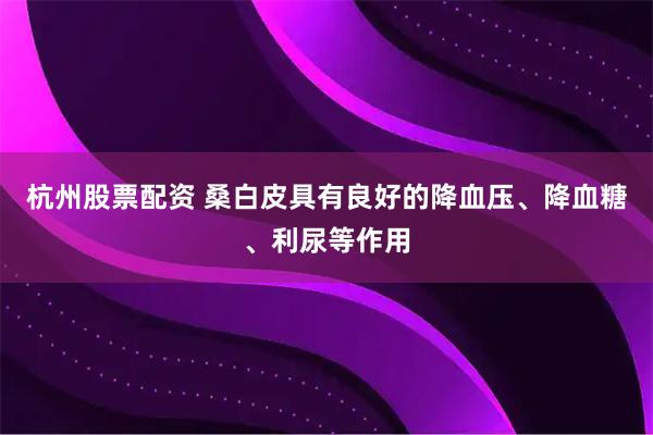 杭州股票配资 桑白皮具有良好的降血压、降血糖、利尿等作用