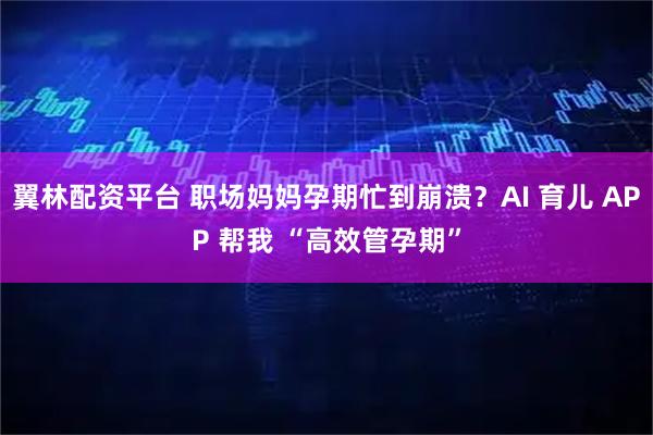 翼林配资平台 职场妈妈孕期忙到崩溃?AI 育儿 APP 帮我 “高效管孕期”