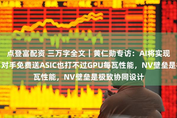 点登富配资 三万字全文｜黄仁勋专访：AI将实现十亿倍增长，对手免费送ASIC也打不过GPU每瓦性能，NV壁垒是极致协同设计