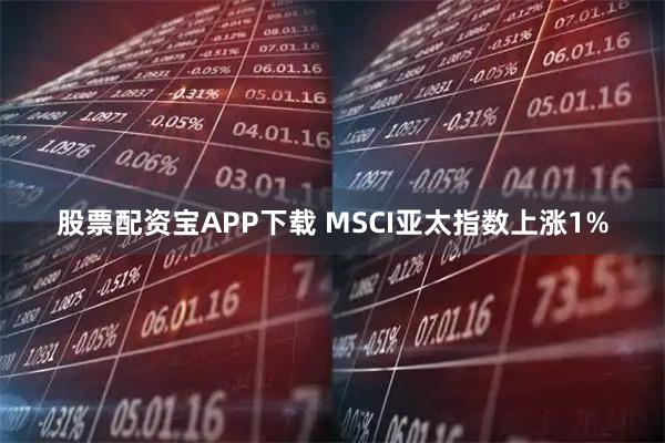 股票配资宝APP下载 MSCI亚太指数上涨1%