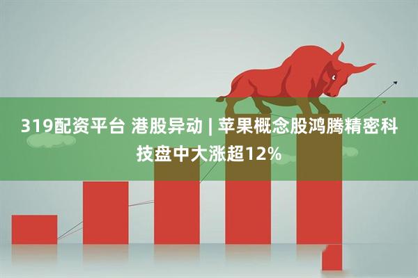 319配资平台 港股异动 | 苹果概念股鸿腾精密科技盘中大涨超12%