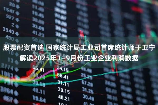 股票配资首选 国家统计局工业司首席统计师于卫宁解读2025年1—9月份工业企业利润数据