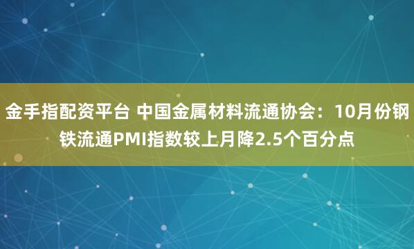 金手指配资平台 中国金属材料流通协会：10月份钢铁流通PMI指数较上月降2.5个百分点
