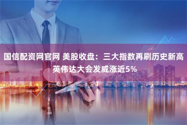 国信配资网官网 美股收盘：三大指数再刷历史新高 英伟达大会发威涨近5%