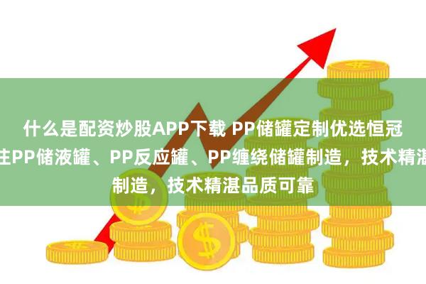 什么是配资炒股APP下载 PP储罐定制优选恒冠塑业，专注PP储液罐、PP反应罐、PP缠绕储罐制造，技术精湛品质可靠