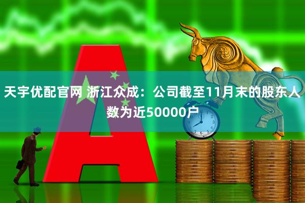 天宇优配官网 浙江众成：公司截至11月末的股东人数为近50000户