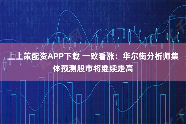 上上策配资APP下载 一致看涨:华尔街分析师集体预测股市将继续走高