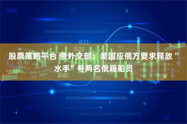 股票策略平台 俄外交部：美国应俄方要求释放“水手”号两名俄籍船员