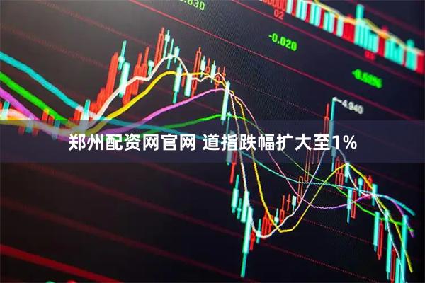 郑州配资网官网 道指跌幅扩大至1%