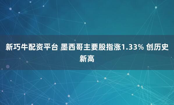 新巧牛配资平台 墨西哥主要股指涨1.33% 创历史新高