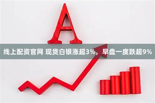 线上配资官网 现货白银涨超3%，早盘一度跌超9%
