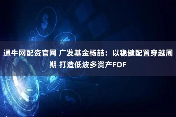 通牛网配资官网 广发基金杨喆：以稳健配置穿越周期 打造低波多资产FOF