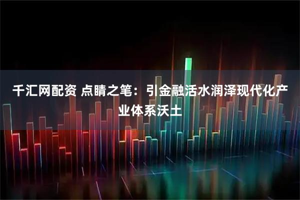 千汇网配资 点睛之笔：引金融活水润泽现代化产业体系沃土