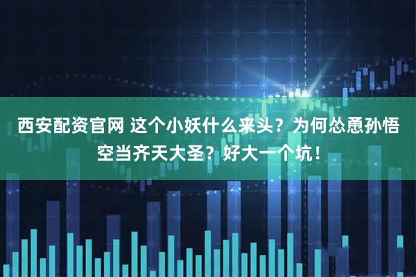 西安配资官网 这个小妖什么来头？为何怂恿孙悟空当齐天大圣？好大一个坑！