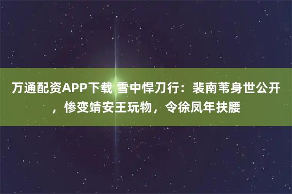 万通配资APP下载 雪中悍刀行：裴南苇身世公开，惨变靖安王玩物，令徐凤年扶腰
