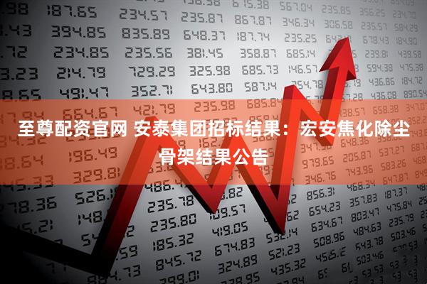 至尊配资官网 安泰集团招标结果：宏安焦化除尘骨架结果公告