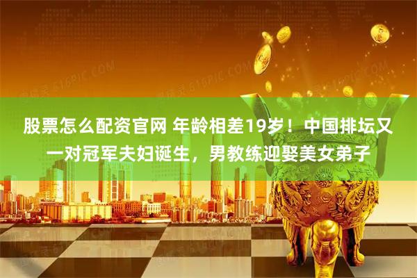 股票怎么配资官网 年龄相差19岁！中国排坛又一对冠军夫妇诞生，男教练迎娶美女弟子