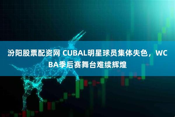 汾阳股票配资网 CUBAL明星球员集体失色,WCBA季后赛舞台难续辉煌