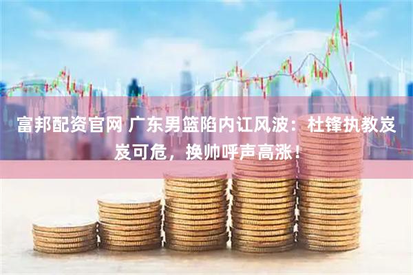 富邦配资官网 广东男篮陷内讧风波:杜锋执教岌岌可危,换帅呼声高涨!
