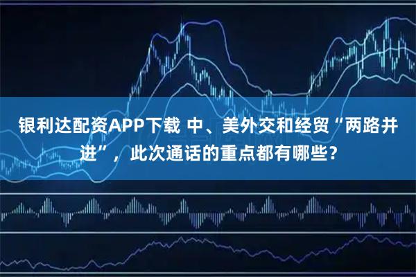 银利达配资APP下载 中、美外交和经贸“两路并进”,此次通话的重点都有哪些?